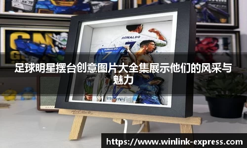 足球明星摆台创意图片大全集展示他们的风采与魅力