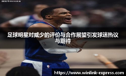 足球明星对威少的评价与合作展望引发球迷热议与期待